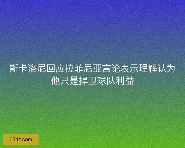 斯卡洛尼回应拉菲尼亚言论表示理解认为他只是捍卫球队利益