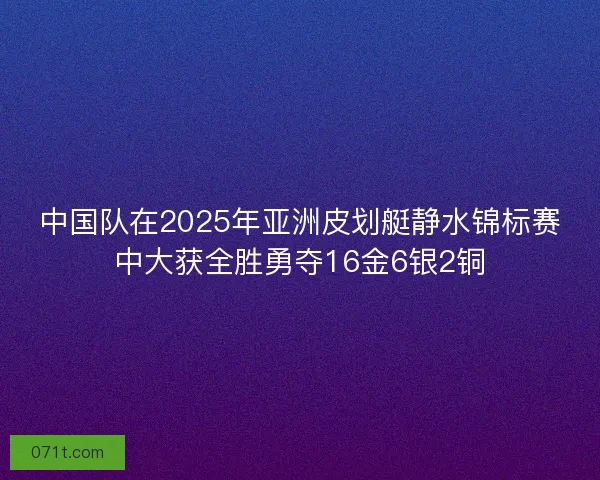 中国队在2025年亚洲皮划艇静水锦标赛中大获全胜勇夺16金6银2铜