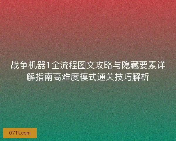 战争机器1全流程图文攻略与隐藏要素详解指南高难度模式通关技巧解析