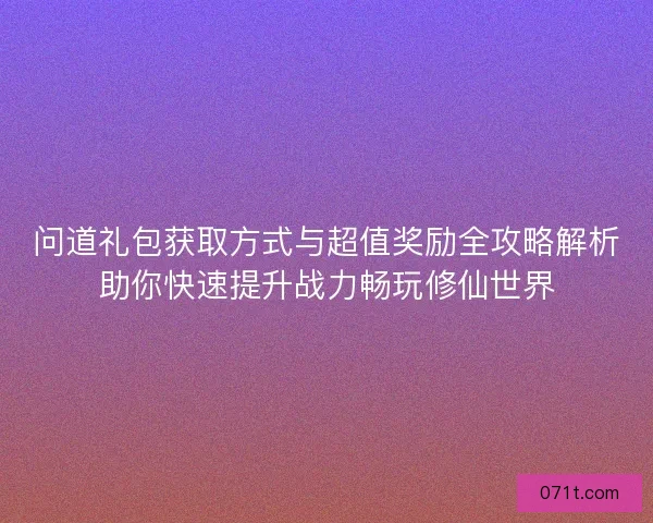 问道礼包获取方式与超值奖励全攻略解析助你快速提升战力畅玩修仙世界