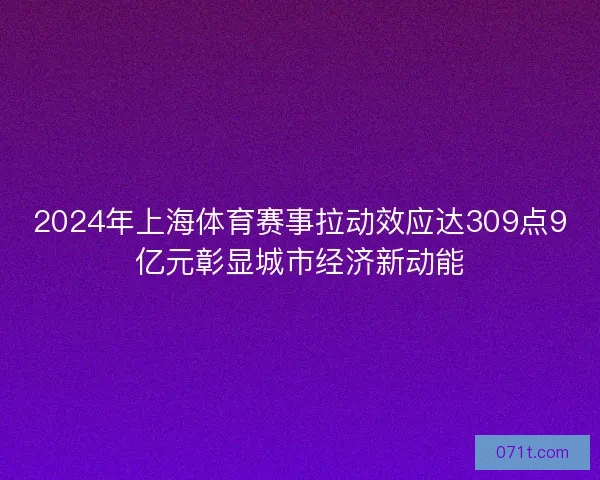 2024年上海体育赛事拉动效应达309点9亿元彰显城市经济新动能