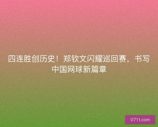 四连胜创历史！郑钦文闪耀巡回赛，书写中国网球新篇章