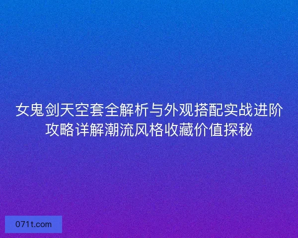 女鬼剑天空套全解析与外观搭配实战进阶攻略详解潮流风格收藏价值探秘