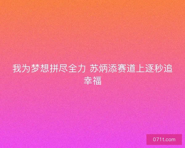我为梦想拼尽全力 苏炳添赛道上逐秒追幸福