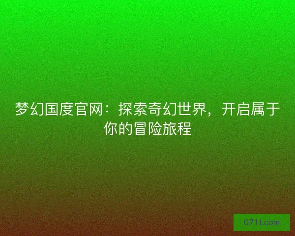 梦幻国度官网：探索奇幻世界，开启属于你的冒险旅程