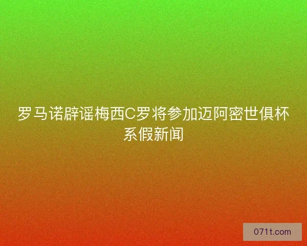 罗马诺辟谣梅西C罗将参加迈阿密世俱杯系假新闻
