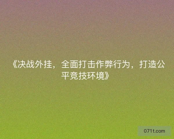 《决战外挂，全面打击作弊行为，打造公平竞技环境》