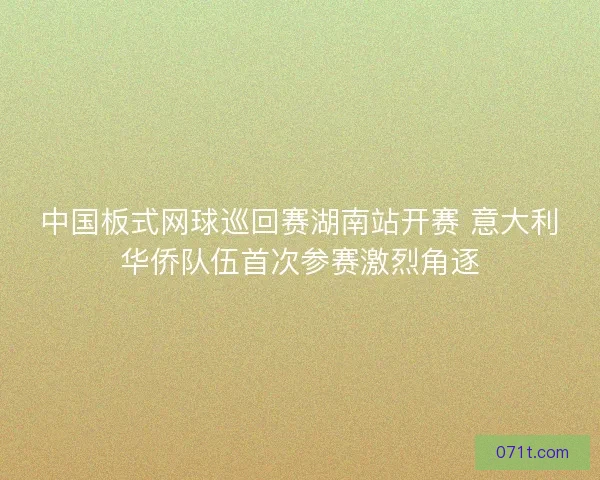 中国板式网球巡回赛湖南站开赛 意大利华侨队伍首次参赛激烈角逐