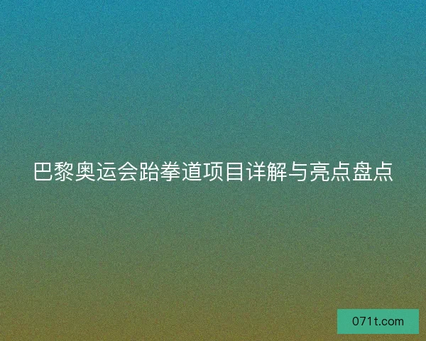 巴黎奥运会跆拳道项目详解与亮点盘点