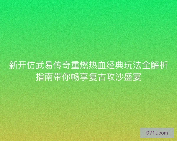 新开仿武易传奇重燃热血经典玩法全解析指南带你畅享复古攻沙盛宴