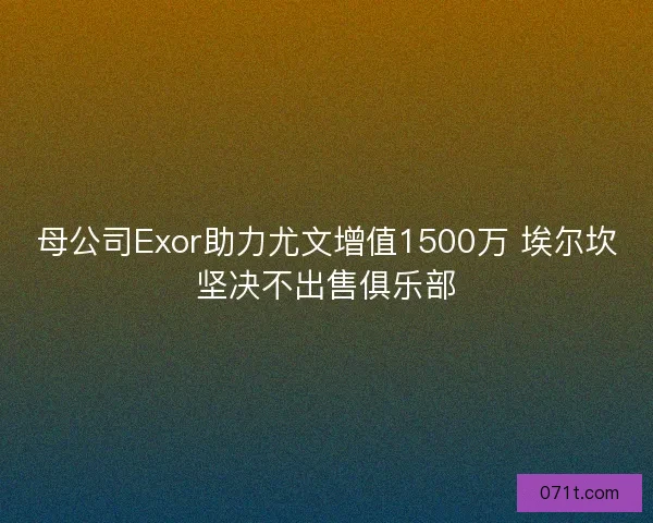 母公司Exor助力尤文增值1500万 埃尔坎坚决不出售俱乐部