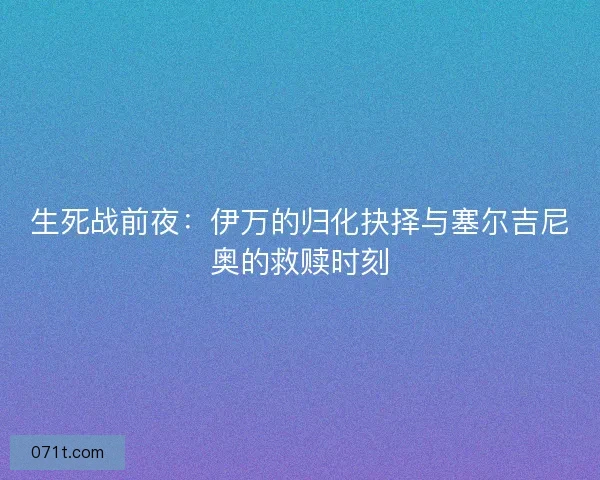 生死战前夜：伊万的归化抉择与塞尔吉尼奥的救赎时刻