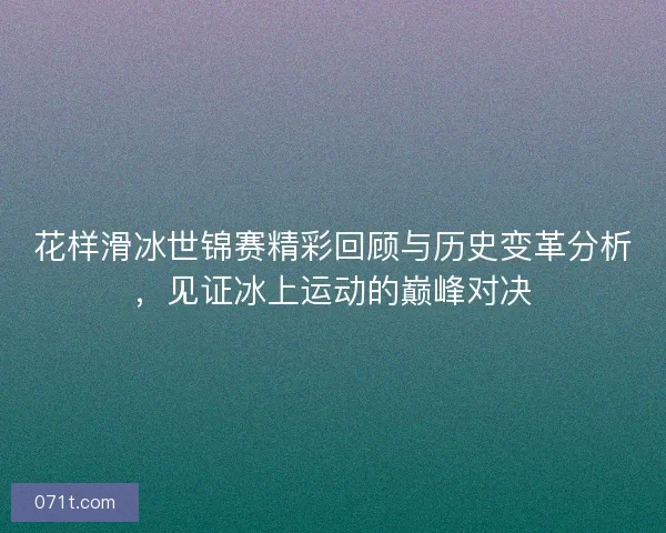 花样滑冰世锦赛精彩回顾与历史变革分析，见证冰上运动的巅峰对决