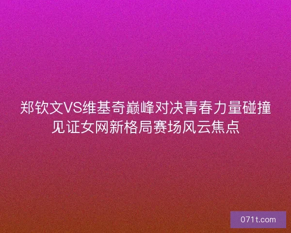 郑钦文VS维基奇巅峰对决青春力量碰撞见证女网新格局赛场风云焦点 郑钦文VS维基奇巅峰对决青春力量碰撞见证女网新格局赛场风云焦点
