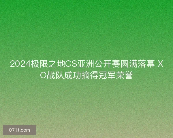 2024极限之地CS亚洲公开赛圆满落幕 XO战队成功摘得冠军荣誉