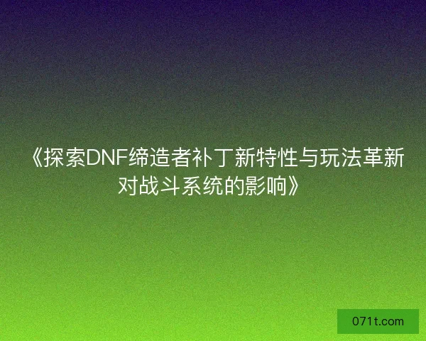 《探索DNF缔造者补丁新特性与玩法革新对战斗系统的影响》
