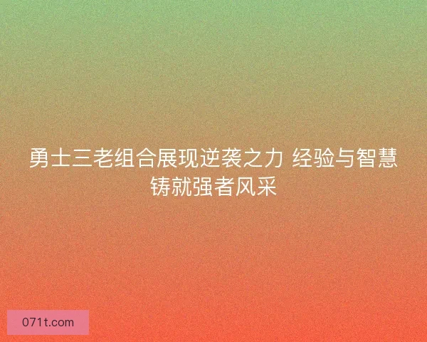 勇士三老组合展现逆袭之力 经验与智慧铸就强者风采 勇士三老组合展现逆袭之力 经验与智慧铸就强者风采