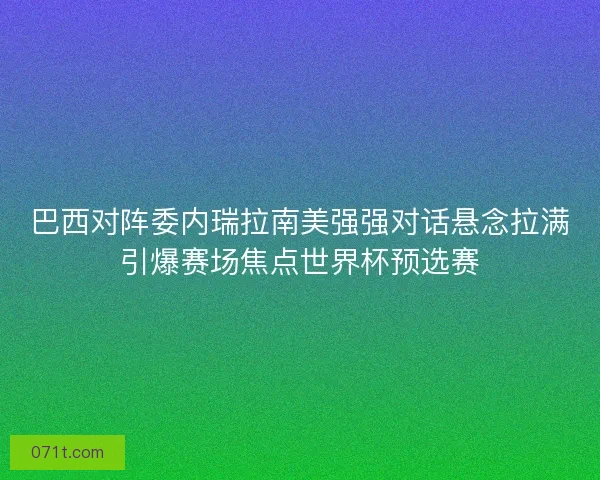 巴西对阵委内瑞拉南美强强对话悬念拉满引爆赛场焦点世界杯预选赛