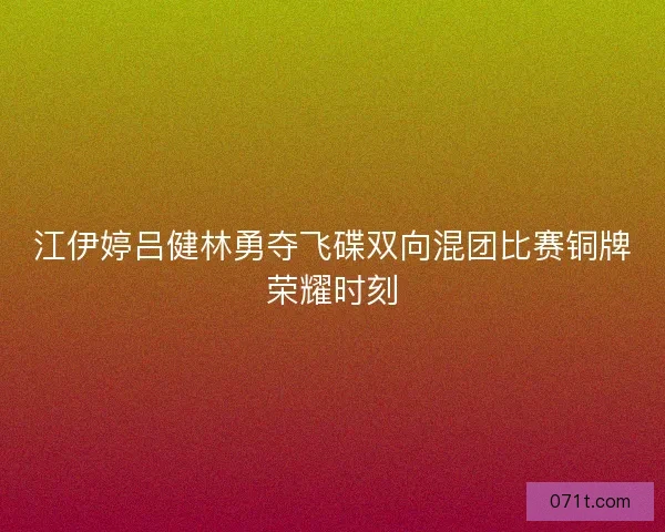 江伊婷吕健林勇夺飞碟双向混团比赛铜牌荣耀时刻