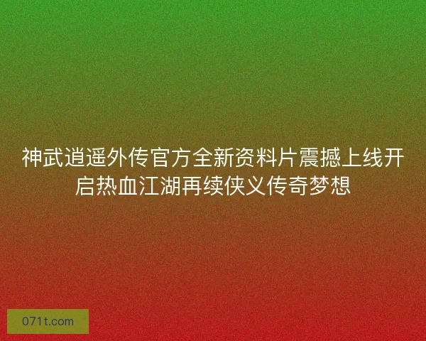 神武逍遥外传官方全新资料片震撼上线开启热血江湖再续侠义传奇梦想