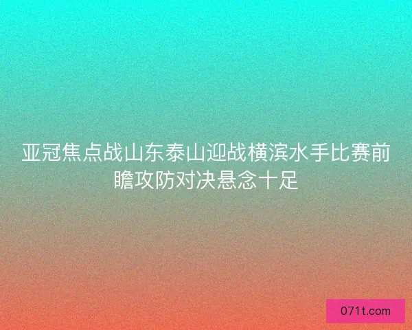 亚冠焦点战山东泰山迎战横滨水手比赛前瞻攻防对决悬念十足 亚冠焦点战山东泰山迎战横滨水手比赛前瞻攻防对决悬念十足