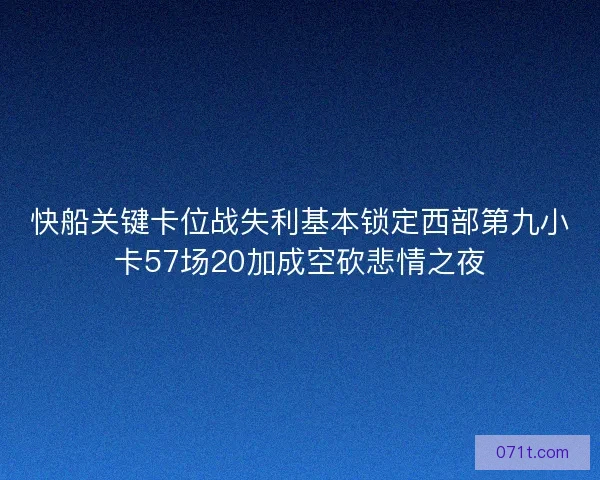 快船关键卡位战失利基本锁定西部第九小卡57场20加成空砍悲情之夜