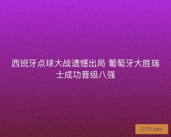 西班牙点球大战遗憾出局 葡萄牙大胜瑞士成功晋级八强