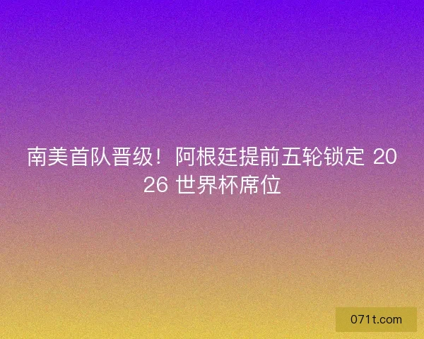 南美首队晋级！阿根廷提前五轮锁定 2026 世界杯席位