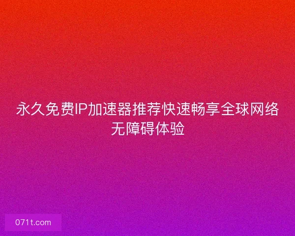 永久免费IP加速器推荐快速畅享全球网络无障碍体验 永久免费IP加速器推荐快速畅享全球网络无障碍体验