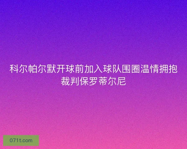 科尔帕尔默开球前加入球队围圈温情拥抱裁判保罗蒂尔尼