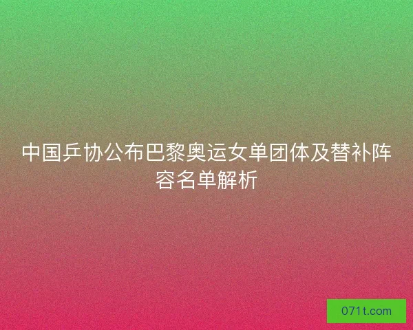 中国乒协公布巴黎奥运女单团体及替补阵容名单解析