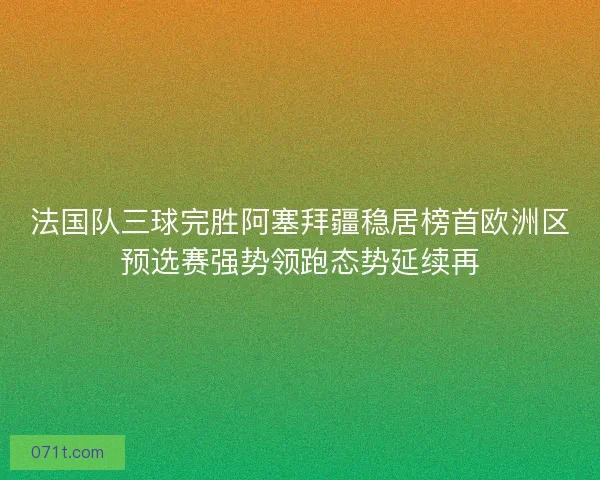 法国队三球完胜阿塞拜疆稳居榜首欧洲区预选赛强势领跑态势延续再