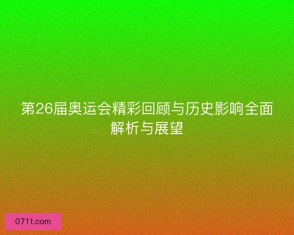 第26届奥运会精彩回顾与历史影响全面解析与展望