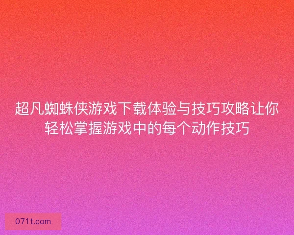 超凡蜘蛛侠游戏下载体验与技巧攻略让你轻松掌握游戏中的每个动作技巧