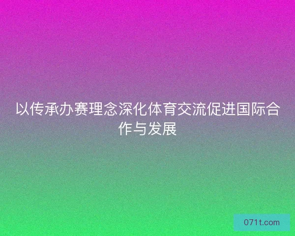 以传承办赛理念深化体育交流促进国际合作与发展 以传承办赛理念深化体育交流促进国际合作与发展