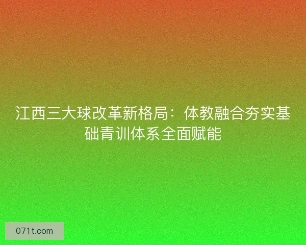 江西三大球改革新格局：体教融合夯实基础青训体系全面赋能