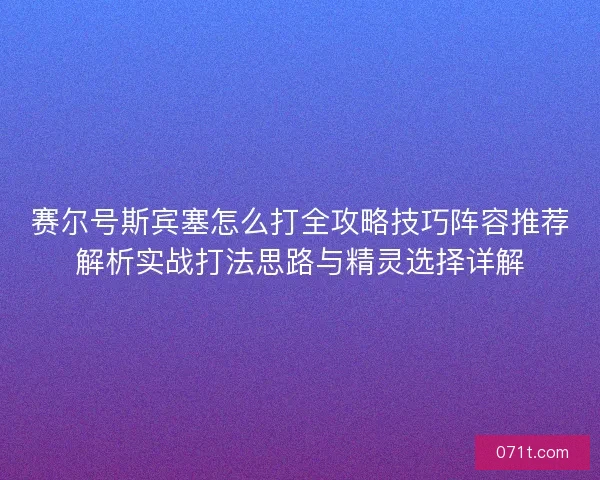 赛尔号斯宾塞怎么打全攻略技巧阵容推荐解析实战打法思路与精灵选择详解