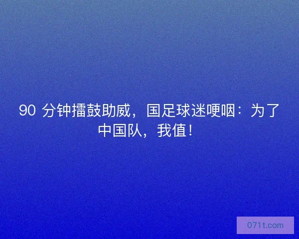 90 分钟擂鼓助威，国足球迷哽咽：为了中国队，我值！