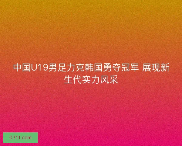 中国U19男足力克韩国勇夺冠军 展现新生代实力风采