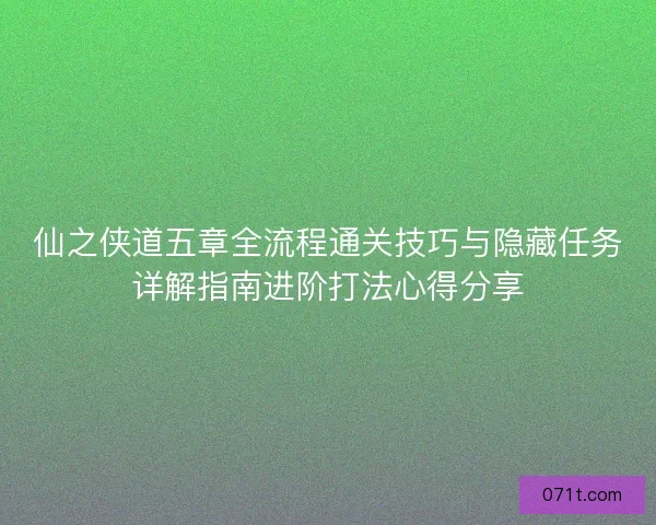 仙之侠道五章全流程通关技巧与隐藏任务详解指南进阶打法心得分享