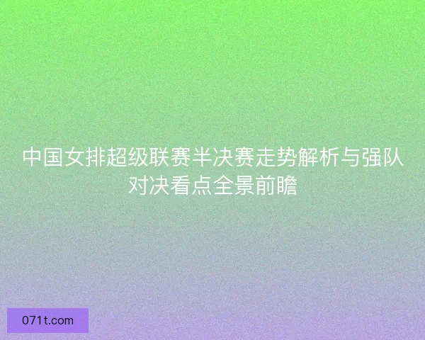中国女排超级联赛半决赛走势解析与强队对决看点全景前瞻