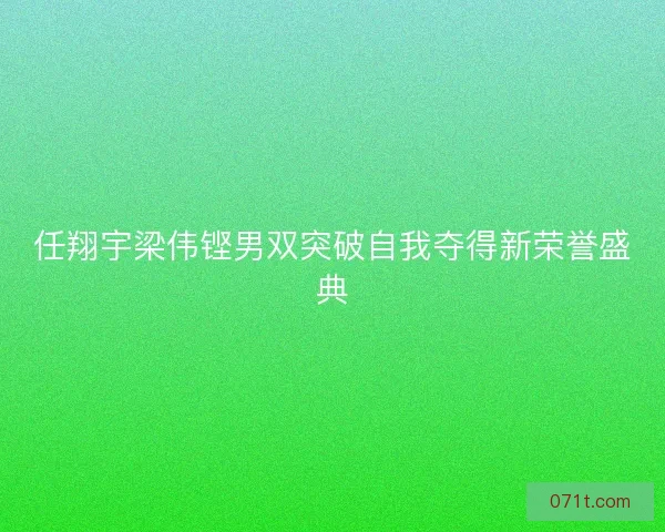 任翔宇梁伟铿男双突破自我夺得新荣誉盛典 任翔宇梁伟铿男双突破自我夺得新荣誉盛典
