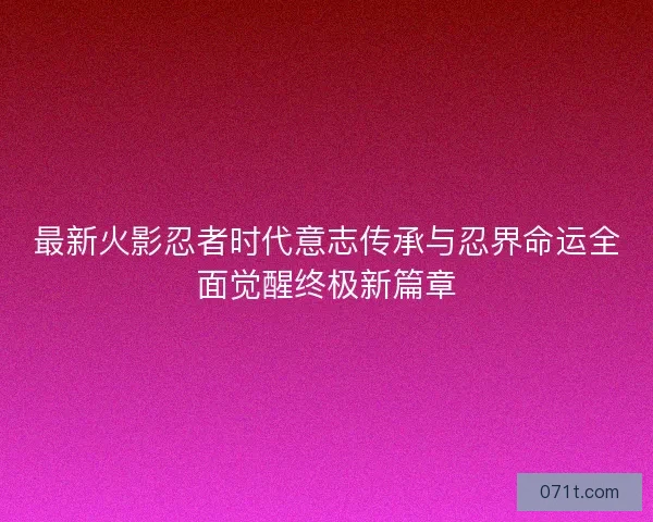 最新火影忍者时代意志传承与忍界命运全面觉醒终极新篇章 最新火影忍者时代意志传承与忍界命运全面觉醒终极新篇章